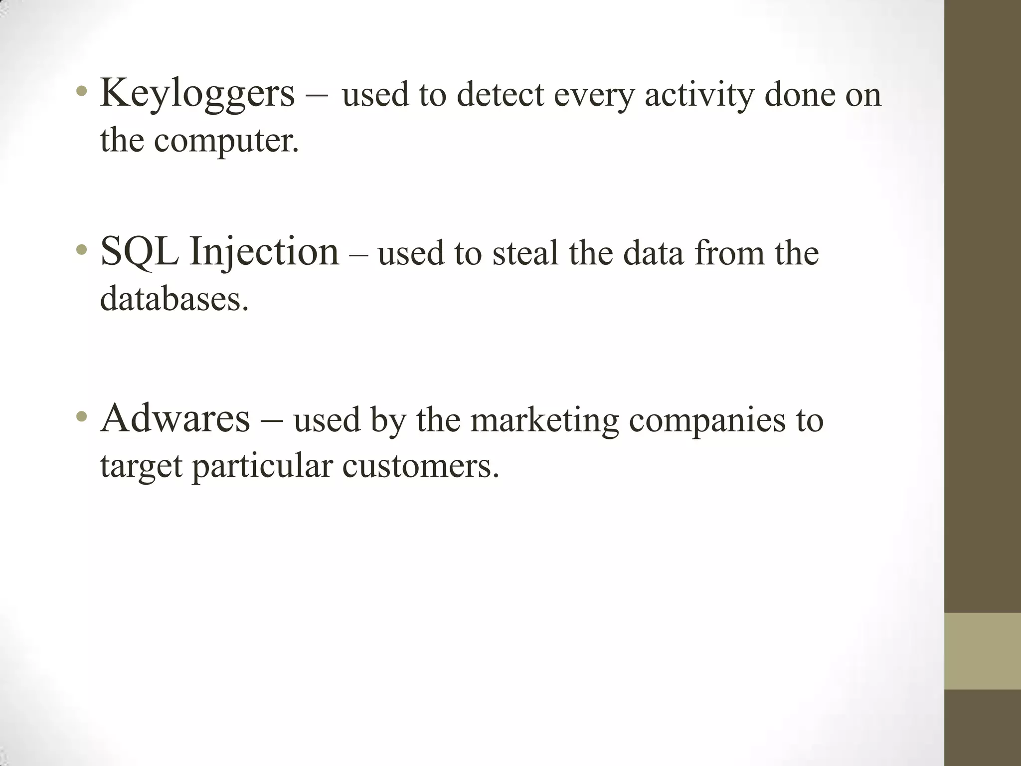 • Keyloggers – used to detect every activity done on
the computer.

• SQL Injection – used to steal the data from the
databases.

• Adwares – used by the marketing companies to
target particular customers.

 