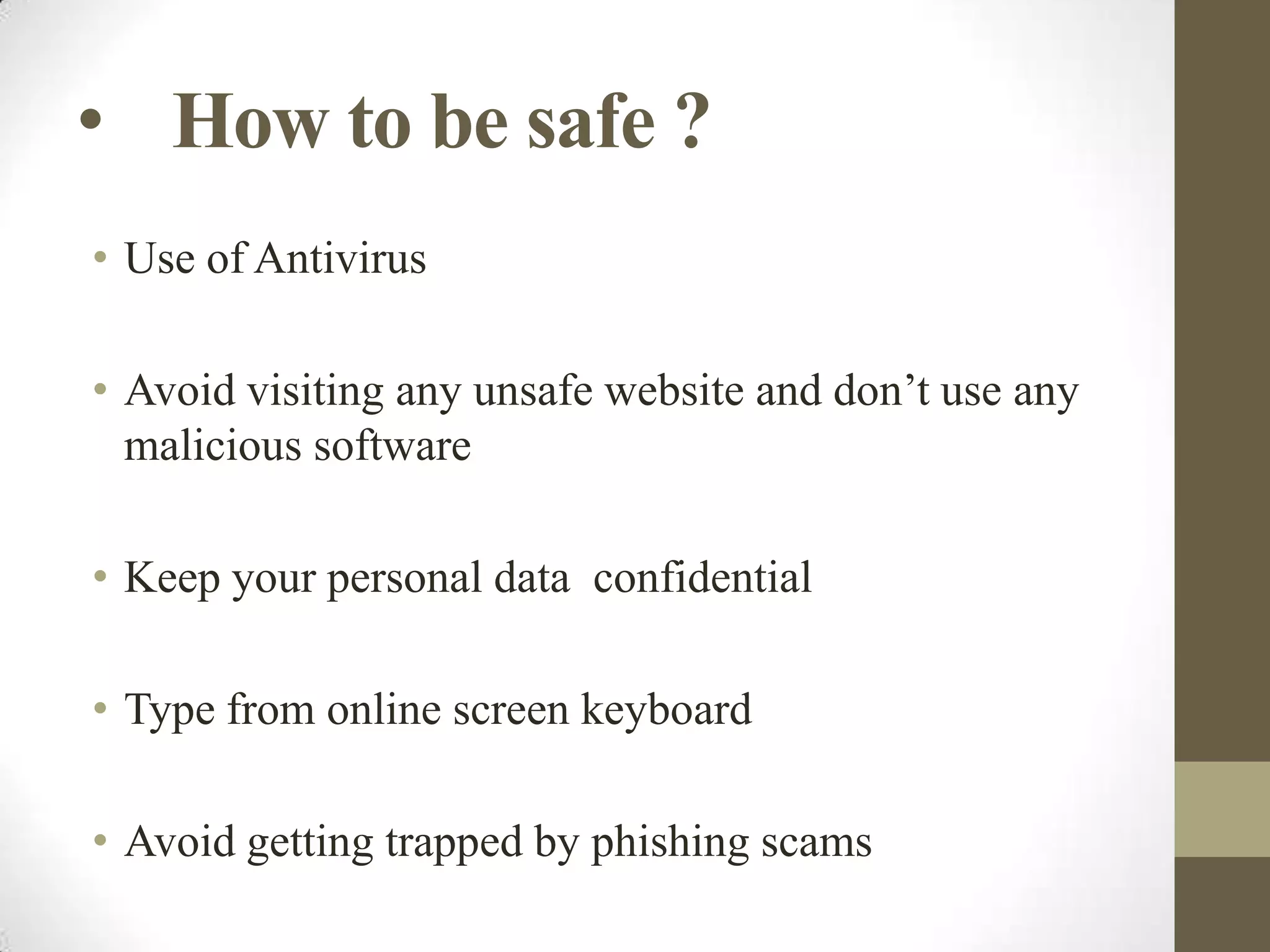 • How to be safe ?
• Use of Antivirus
• Avoid visiting any unsafe website and don’t use any
malicious software
• Keep your personal data confidential
• Type from online screen keyboard
• Avoid getting trapped by phishing scams

 