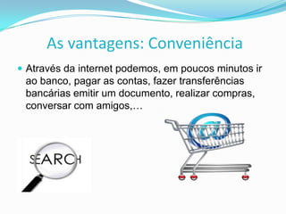 As vantagens: Conveniência
 Através da internet podemos, em poucos minutos ir

ao banco, pagar as contas, fazer transferências
bancárias emitir um documento, realizar compras,
conversar com amigos,…

 
