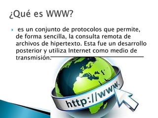 

es un conjunto de protocolos que permite,
de forma sencilla, la consulta remota de
archivos de hipertexto. Esta fue un desarrollo
posterior y utiliza Internet como medio de
transmisión.

 