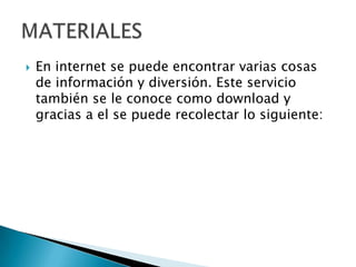 

En internet se puede encontrar varias cosas
de información y diversión. Este servicio
también se le conoce como download y
gracias a el se puede recolectar lo siguiente:

 
