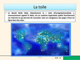 Bref historique
de l’évolution du web
• L’évolution de l’internet a commencé avec le
web 1.0 qui a contribué à la mise en ligne des
données.
• Ensuite, le web 2.0 vient pour enrichir cette
masse de données en ligne par l’apparition
des réseaux sociaux tels que Twitter, Facebook
et autres sites de partage : Youtube….les blogs
@telier 13
 