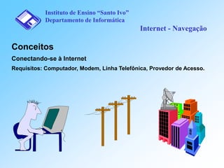 Instituto de Ensino “Santo Ivo”
Departamento de Informática

Internet - Navegação

Conceitos
Conectando-se à Internet
Requisitos: Computador, Modem, Linha Telefônica, Provedor de Acesso.

 
