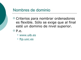 Nombres de dominio




Criterios para nombrar ordenadores
es flexible. Sólo se exige que al final
esté un dominio de nivel superior.
P.e.
 www.uib.es
 ftp.uoc.es

 