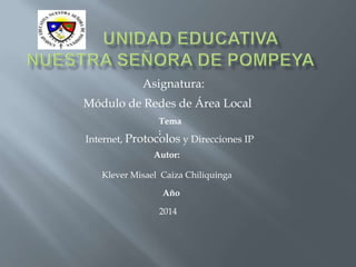 Asignatura:
Módulo de Redes de Área Local
Tema
:

Internet, Protocolos y Direcciones IP
Autor:
Klever Misael Caiza Chiliquinga
Año
2014

 