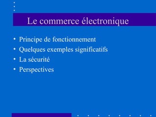 Le commerce électronique
•
•
•
•

Principe de fonctionnement
Quelques exemples significatifs
La sécurité
Perspectives

 