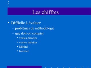 Les chiffres
• Difficile à évaluer
– problèmes de méthodologie
– que doit-on compter
•
•
•
•

ventes directes
ventes induites
Minitel
Internet

 