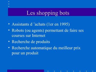 Les shopping bots
• Assistants d ’achats (1er en 1995)
• Robots (ou agents) permettant de faire ses
courses sur Internet
• Recherche de produits
• Recherche automatique du meilleur prix
pour un produit

 