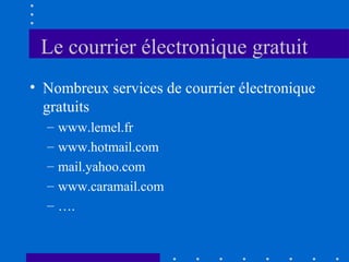 Le courrier électronique gratuit
• Nombreux services de courrier électronique
gratuits
–
–
–
–
–

www.lemel.fr
www.hotmail.com
mail.yahoo.com
www.caramail.com
….

 