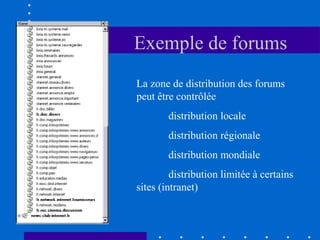 Exemple de forums
La zone de distribution des forums
peut être contrôlée
distribution locale
distribution régionale
distribution mondiale
distribution limitée à certains
sites (intranet)

 