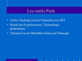 Les outils Push
• Active Desktop (Active Channel) avec IE4
• PointCast (le précurseur). Technologie
propriétaire
• Netcaster (avec Marimba) fourni par Netscape

 