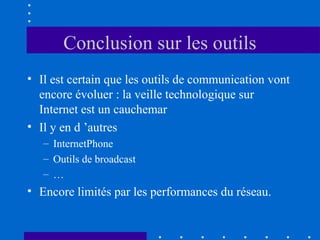 Conclusion sur les outils
• Il est certain que les outils de communication vont
encore évoluer : la veille technologique sur
Internet est un cauchemar
• Il y en d ’autres
– InternetPhone
– Outils de broadcast
– …

• Encore limités par les performances du réseau.

 