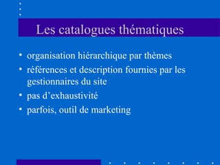 Les catalogues thématiques
• organisation hiérarchique par thèmes
• références et description fournies par les
gestionnaires du site
• pas d’exhaustivité
• parfois, outil de marketing

 
