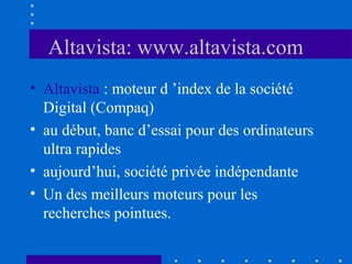 Altavista: www.altavista.com
• Altavista : moteur d ’index de la société
Digital (Compaq)
• au début, banc d’essai pour des ordinateurs
ultra rapides
• aujourd’hui, société privée indépendante
• Un des meilleurs moteurs pour les
recherches pointues.

 