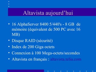 Altavista aujourd’hui
• 16 AlphaServer 8400 5/440's - 8 GB de
mémoire (équivalent de 500 PC avec 16
MB)
• Disque RAID (sécurité)
• Index de 200 Giga octets
• Connexion à 100 Mega-octets/secondes
• Altavista en français : altavista.telia.com

 