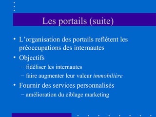 Les portails (suite)
• L’organisation des portails reflètent les
préoccupations des internautes
• Objectifs
– fidéliser les internautes
– faire augmenter leur valeur immobilière

• Fournir des services personnalisés
– amélioration du ciblage marketing

 