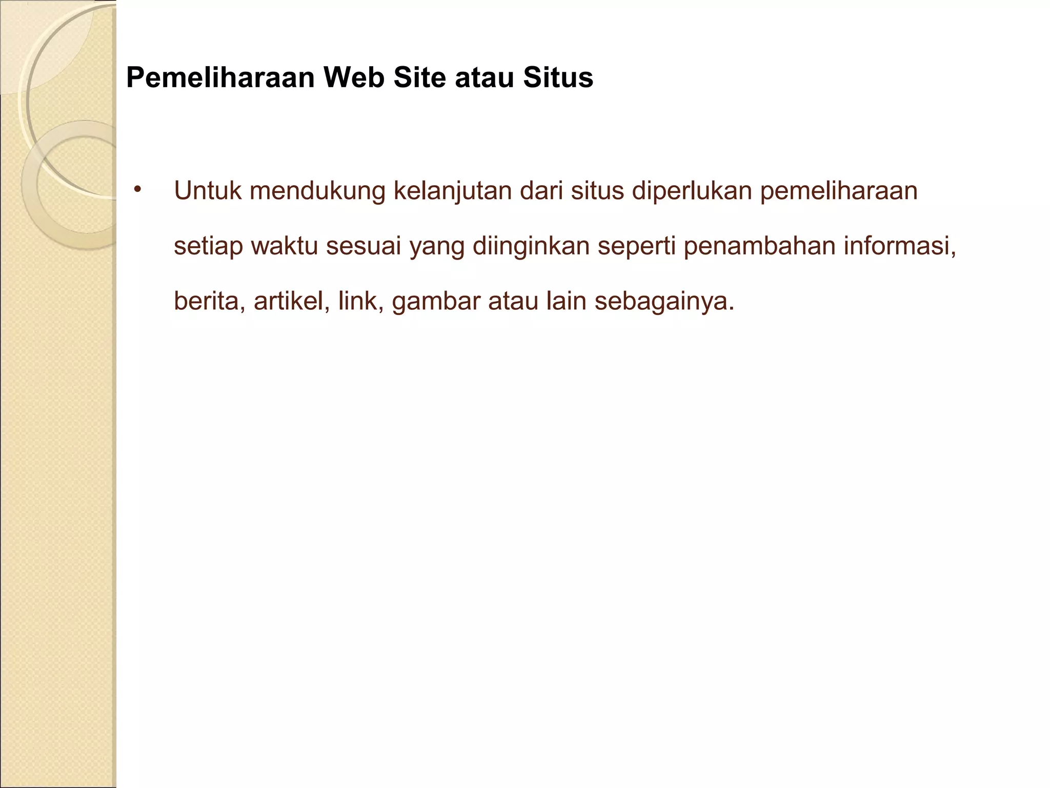 Pemeliharaan Web Site atau Situs

•

Untuk mendukung kelanjutan dari situs diperlukan pemeliharaan
setiap waktu sesuai yang diinginkan seperti penambahan informasi,
berita, artikel, link, gambar atau lain sebagainya.

 
