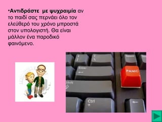 •Αντιδράστε με ψυχραιμία αν
το παιδί σας περνάει όλο τον
ελεύθερό του χρόνο μπροστά
στον υπολογιστή. Θα είναι
μάλλον ένα παροδικό
φαινόμενο.

 