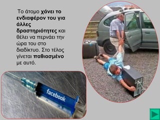 Το άτομο χάνει το
ενδιαφέρον του για
άλλες
δραστηριότητες και
θέλει να περνάει την
ώρα του στο
διαδίκτυο. Στο τέλος
γίνεται παθιασμένο
με αυτό.

 