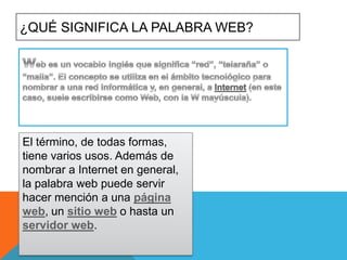 ¿QUÉ SIGNIFICA LA PALABRA WEB?

El término, de todas formas,
tiene varios usos. Además de
nombrar a Internet en general,
la palabra web puede servir
hacer mención a una página
web, un sitio web o hasta un
servidor web.

 