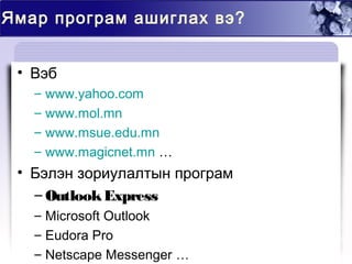 Ямар програм ашиглах вэ?
• Вэб
– www.yahoo.com
– www.mol.mn
– www.msue.edu.mn
– www.magicnet.mn …
• Бэлэн зориулалтын програм
– OutlookExpress
– Microsoft Outlook
– Eudora Pro
– Netscape Messenger …
 