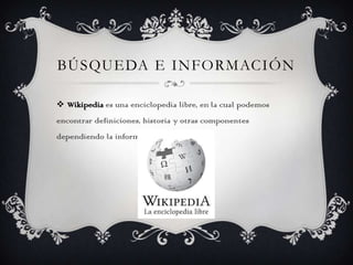 BÚSQUEDA E INFORMACIÓN
 Wikipedia es una enciclopedia libre, en la cual podemos
encontrar definiciones, historia y otras ...
