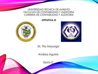 UNIVERSIDAD TECNICA DE AMBATO
FACULTAD DE CONTABILIDAD Y AUDITORIA
CARRERA DE CONTABILIDAD Y AUDITORIA
OPTATIVA III
Dr. Tito Mayorga
Andrea Aguirre
Sexto C
 