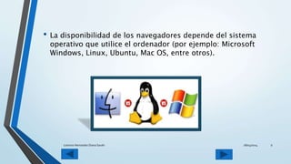 • La disponibilidad de los navegadores depende del sistema
operativo que utilice el ordenador (por ejemplo: Microsoft
Windows, Linux, Ubuntu, Mac OS, entre otros).
28/04/2014Lorenzo Hernandez Diana Sarahi 9
 