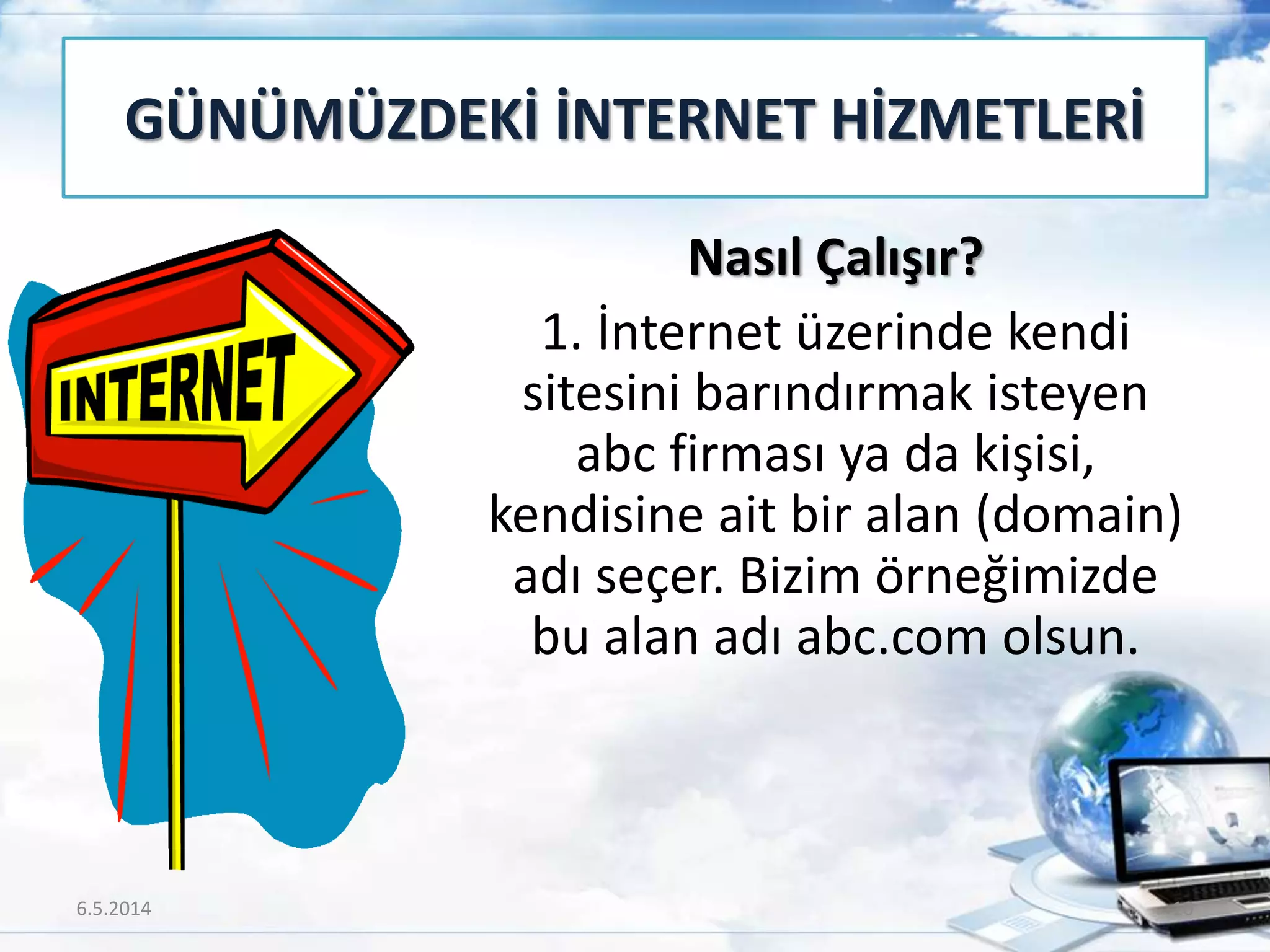 Nasıl Çalışır?
1. İnternet üzerinde kendi
sitesini barındırmak isteyen
abc firması ya da kişisi,
kendisine ait bir alan (domain)
adı seçer. Bizim örneğimizde
bu alan adı abc.com olsun.
GÜNÜMÜZDEKİ İNTERNET HİZMETLERİ
6.5.2014 10
 