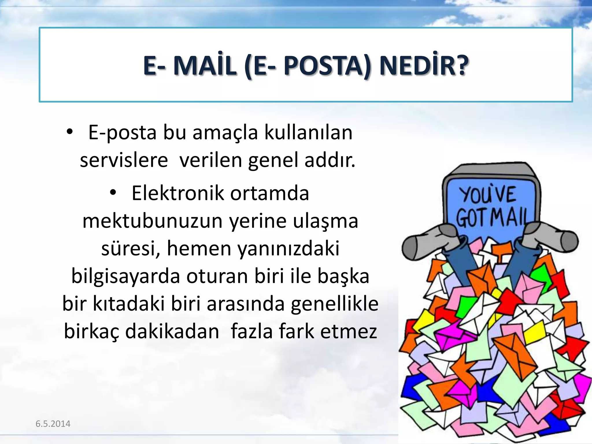 • E-posta bu amaçla kullanılan
servislere verilen genel addır.
• Elektronik ortamda
mektubunuzun yerine ulaşma
süresi, hemen yanınızdaki
bilgisayarda oturan biri ile başka
bir kıtadaki biri arasında genellikle
birkaç dakikadan fazla fark etmez
E- MAİL (E- POSTA) NEDİR?
6.5.2014 18
 