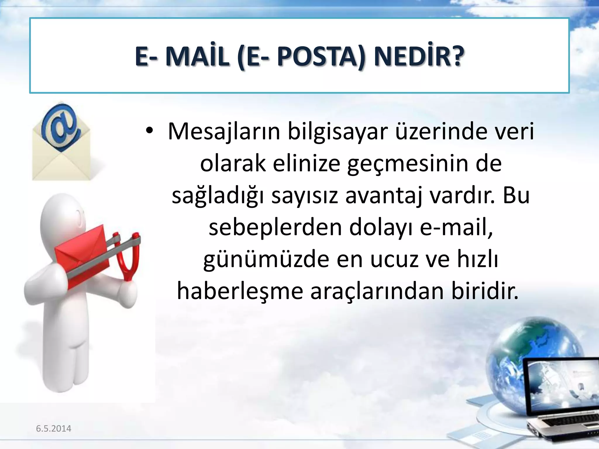• Mesajların bilgisayar üzerinde veri
olarak elinize geçmesinin de
sağladığı sayısız avantaj vardır. Bu
sebeplerden dolayı e-mail,
günümüzde en ucuz ve hızlı
haberleşme araçlarından biridir.
E- MAİL (E- POSTA) NEDİR?
6.5.2014 21
 