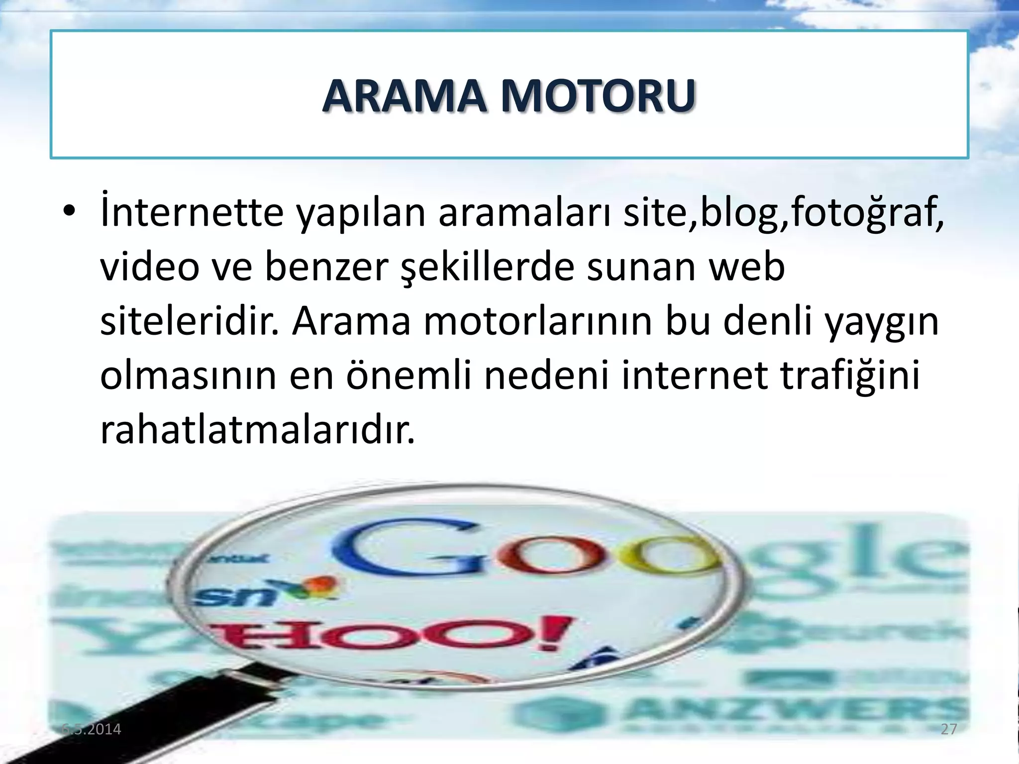 • İnternette yapılan aramaları site,blog,fotoğraf,
video ve benzer şekillerde sunan web
siteleridir. Arama motorlarının bu denli yaygın
olmasının en önemli nedeni internet trafiğini
rahatlatmalarıdır.
ARAMA MOTORU
6.5.2014 27
 