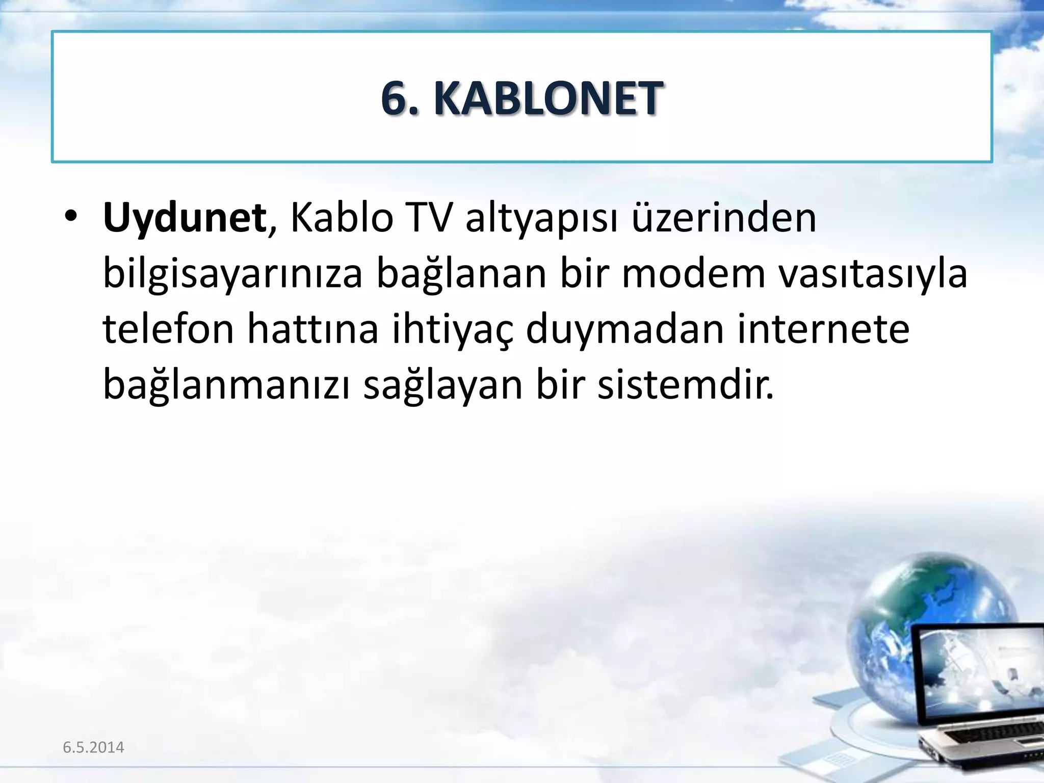 • Uydunet, Kablo TV altyapısı üzerinden
bilgisayarınıza bağlanan bir modem vasıtasıyla
telefon hattına ihtiyaç duymadan internete
bağlanmanızı sağlayan bir sistemdir.
6. KABLONET
6.5.2014 43
 