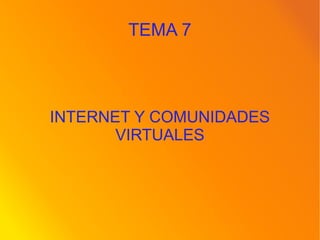 TEMA 7
INTERNET Y COMUNIDADES
VIRTUALES
 