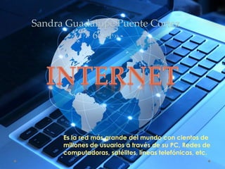 Es la red más grande del mundo con cientos de
millones de usuarios a través de su PC, Redes de
computadoras, satélites, líneas telefónicas, etc.
Sandra Guadalupe Puente Cortez
6º «F»
 