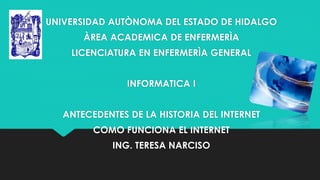 UNIVERSIDAD AUTÒNOMA DEL ESTADO DE HIDALGO
ÀREA ACADEMICA DE ENFERMERÌA
LICENCIATURA EN ENFERMERÌA GENERAL
INFORMATICA I
ANTECEDENTES DE LA HISTORIA DEL INTERNET
COMO FUNCIONA EL INTERNET
ING. TERESA NARCISO
 