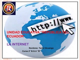 UNIDAD EDUCATIVA “REPÚBLICA DEL
ECUADOR”
LA INTERNET
Nombres: Tania Ulcuango
Curso:3° B.G.U “B”
 