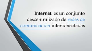 Internet: es un conjunto
descentralizado de redes de
comunicación interconectadas
 