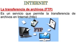 La transferencia de archivos (FTP)
Es un servicio que permite la transferencia de
archivos en Internet.(http)
INTERNET
FTP