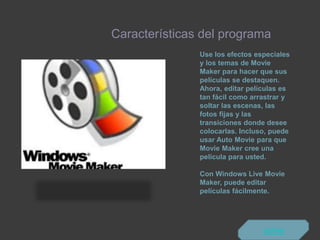 Use los efectos especiales
y los temas de Movie
Maker para hacer que sus
películas se destaquen.
Ahora, editar películas es
tan fácil como arrastrar y
soltar las escenas, las
fotos fijas y las
transiciones donde desee
colocarlas. Incluso, puede
usar Auto Movie para que
Movie Maker cree una
película para usted.
Con Windows Live Movie
Maker, puede editar
películas fácilmente.
Características del programa
volver
 
