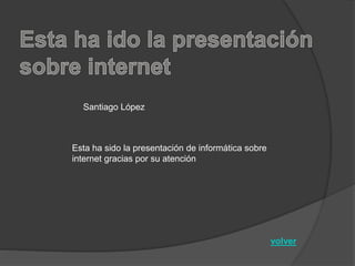 volver
Santiago López
Esta ha sido la presentación de informática sobre
internet gracias por su atención
 