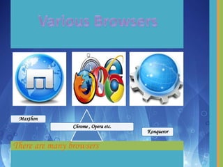There are many browsers
Maxthon
Chrome , Opera etc.
Konqueror
 