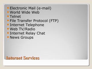 Internet ServicesInternet Services
Electronic Mail (e-mail)
World Wide Web
Telnet
File Transfer Protocol (FTP)
Internet Telephone
Web TV/Radio
Internet Relay Chat
News Groups
 