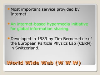 World Wide Web (W W W)World Wide Web (W W W)
Most important service provided by
Internet.
An internet-based hypermedia initiative
for global information sharing.
Developed in 1989 by Tim Berners-Lee of
the European Particle Physics Lab (CERN)
in Switzerland.
 