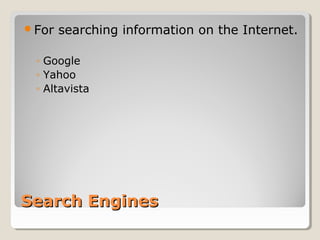 Search EnginesSearch Engines
For searching information on the Internet.
◦ Google
◦ Yahoo
◦ Altavista
 