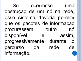 Se ocorresse uma 
obstrução de um nó na rede, 
esse sistema deveria permitir 
que os pacotes de informação 
procurassem outro nó 
disponível e, assim, 
progressivamente durante o 
percurso da rede de 
informação. 
 
