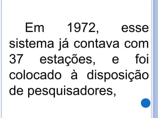 Em 1972, esse 
sistema já contava com 
37 estações, e foi 
colocado à disposição 
de pesquisadores, 
 