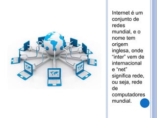 Internet é um 
conjunto de 
redes 
mundial, e o 
nome tem 
origem 
inglesa, onde 
“inter” vem de 
internacional 
e “net” 
significa rede, 
ou seja, rede 
de 
computadores 
mundial. 
 