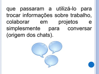 que passaram a utilizá-lo para 
trocar informações sobre trabalho, 
colaborar em projetos e 
simplesmente para conversar 
(origem dos chats). 
 