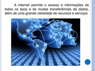 A internet permite o acesso a informações de 
todos os tipos e de muitas transferências de dados, 
além de uma grande variedade de recursos e serviços 
 